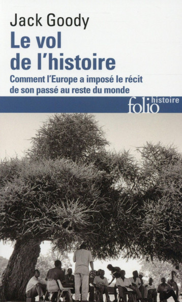 LE VOL DE L'HISTOIRE  -  COMMENT L'EUROPE A IMPOSE LE RECIT DE SON PASSE AU RESTE DU MONDE - GOODY JACK - Gallimard