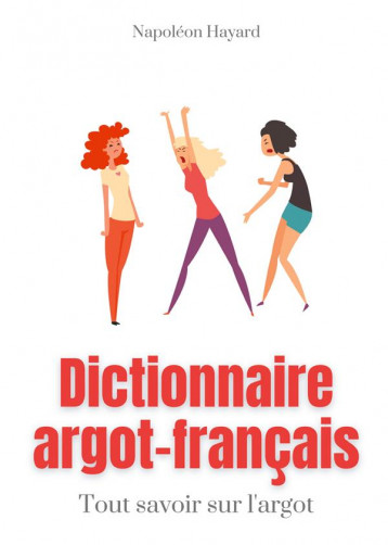 DICTIONNAIRE ARGOT-FRANCAIS : TOUS SAVOIR SUR L'ARGOT  -  EXPRESSIONS FAMILIERES, JURONS, JEUX DE MOTS - HAYARD NAPOLEON - BOOKS ON DEMAND