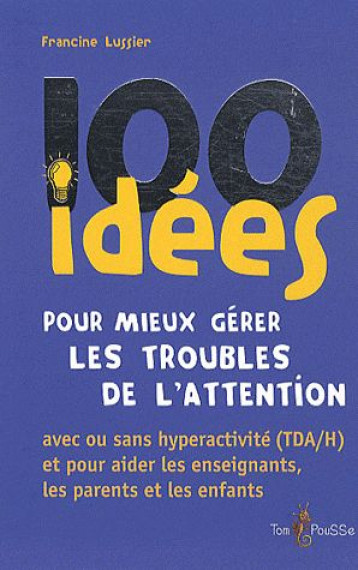 100 IDEES : POUR MIEUX GERER LES TROUBLES DE L'ATTENTION  -  AVEC OU SANS HYPERACTIVITE (TDA/H) ET POUR AIDER LES ENSEIGNANTS, LES PARENTS ET LES ENFANTS - LUSSIER FRANCINE - TOM POUSSE