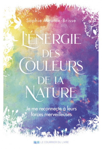 L'énergie des couleurs de la nature - Je me reconnecte à leurs forces merveilleuses - Mouton-Brisse Sophie - COURRIER LIVRE